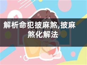 麻煞是什麼|披麻神煞在八字中代表什么意思？命中有披麻煞如何化。